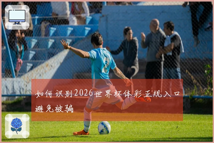 如何识别2026世界杯体彩正规入口避免被骗