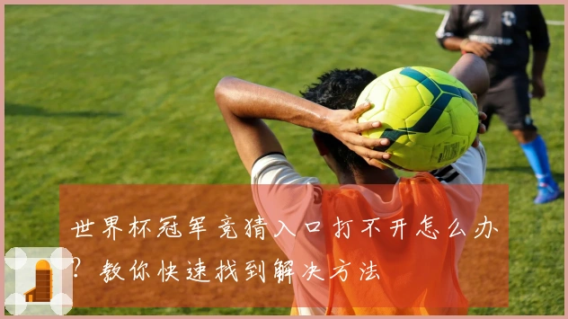 世界杯冠军竞猜入口打不开怎么办？教你快速找到解决方法