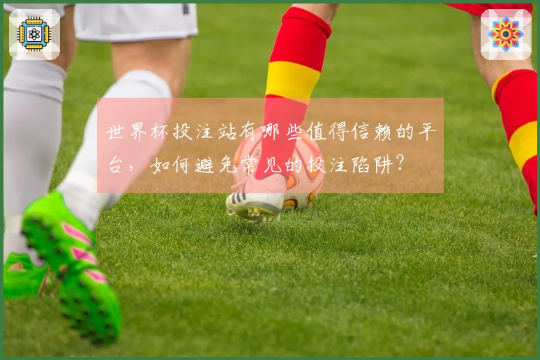 世界杯投注站有哪些值得信赖的平台，如何避免常见的投注陷阱？