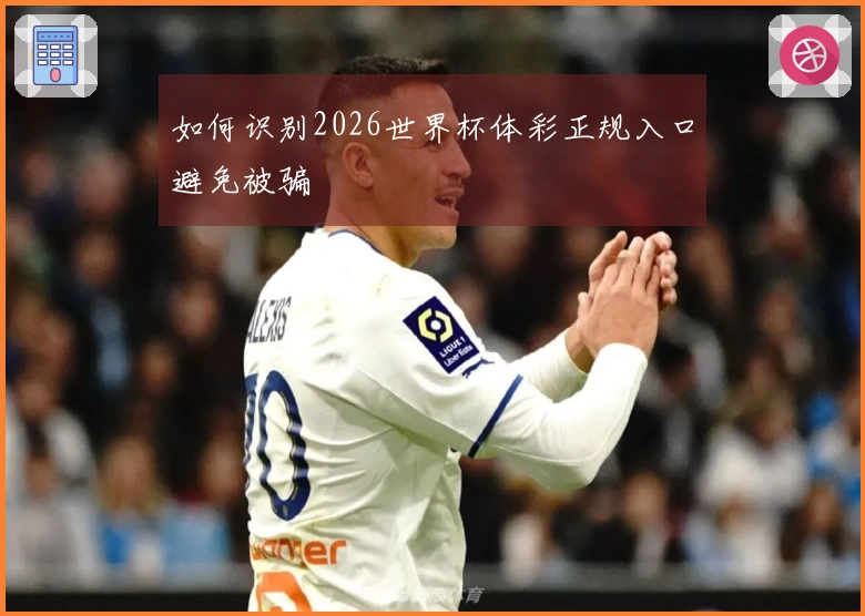 如何识别2026世界杯体彩正规入口避免被骗