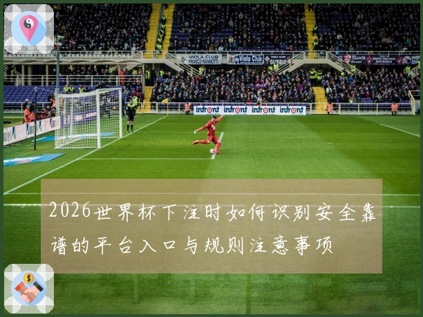 2026世界杯下注时如何识别安全靠谱的平台入口与规则注意事项