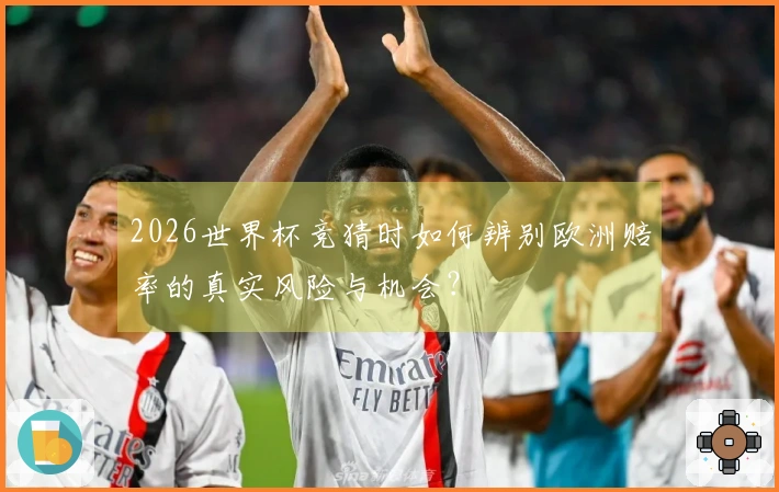 2026世界杯竞猜时如何辨别欧洲赔率的真实风险与机会？