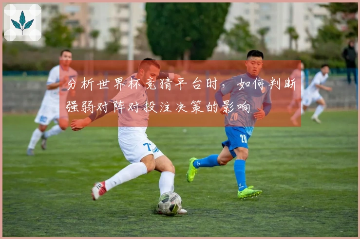 分析世界杯竞猜平台时，如何判断强弱对阵对投注决策的影响