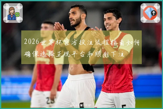 2026世界杯官方投注流程指南如何确保选择正规平台和顺利下注