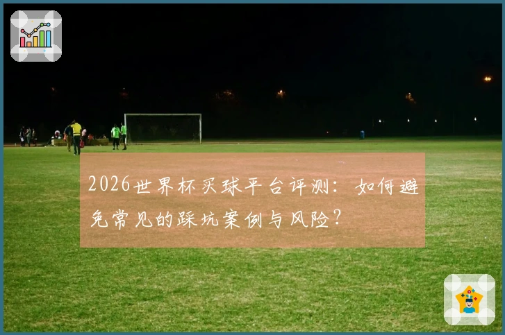 2026世界杯买球平台评测：如何避免常见的踩坑案例与风险？