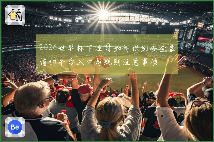 2026世界杯下注时如何识别安全靠谱的平台入口与规则注意事项