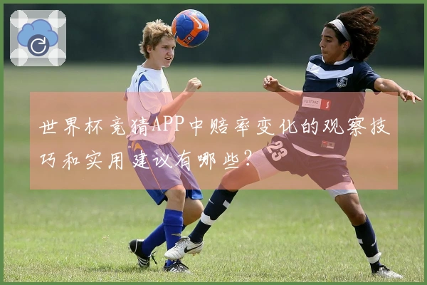世界杯竞猜APP中赔率变化的观察技巧和实用建议有哪些？