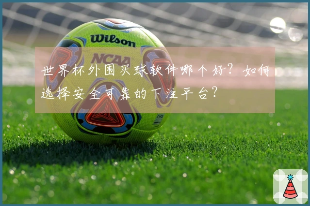 世界杯外围买球软件哪个好？如何选择安全可靠的下注平台？