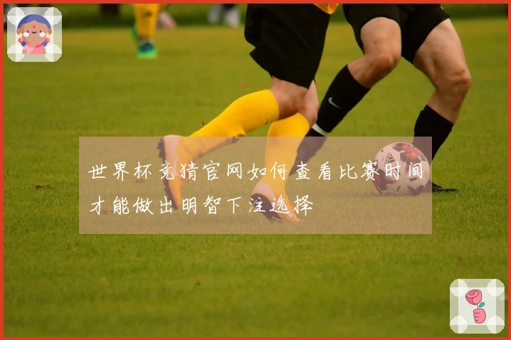 世界杯竞猜官网如何查看比赛时间才能做出明智下注选择